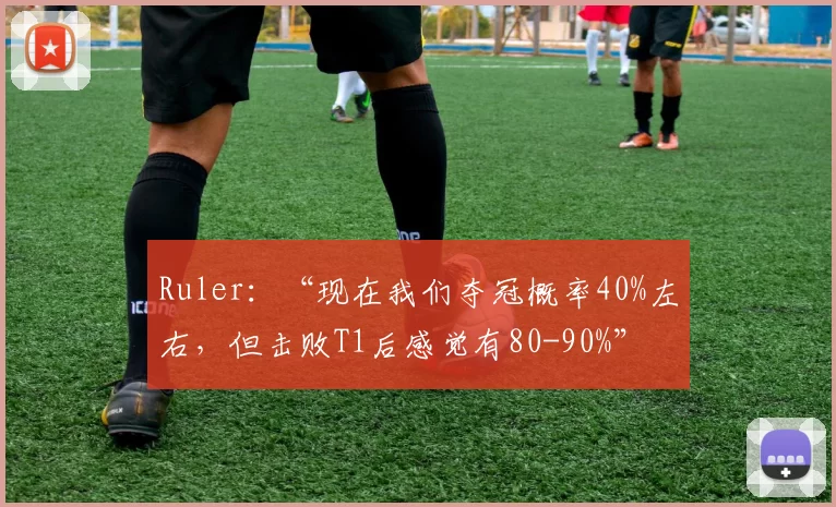 Ruler：“现在我们夺冠概率40%左右，但击败T1后感觉有80-90%”