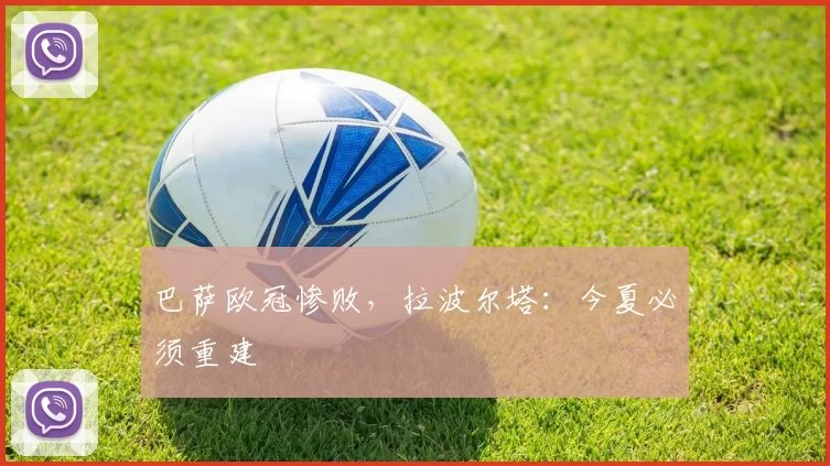 巴萨欧冠惨败，拉波尔塔：今夏必须重建