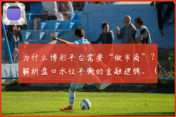 为什么博彩平台需要“做市商”？解析盘口水位平衡的金融逻辑。（博彩平台为何要引入做市商：盘口与水位平衡背后的金融逻辑）