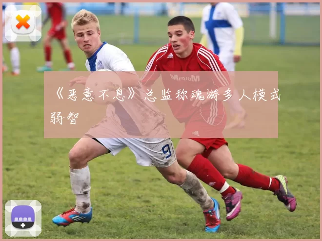 《恶意不息》总监称魂游多人模式弱智
