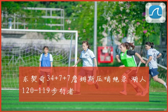 东契奇34+7+7詹姆斯压哨绝杀 湖人120-119步行者