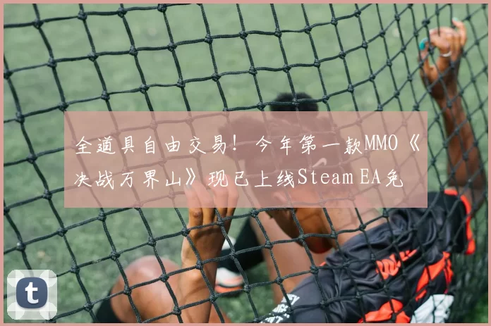 全道具自由交易！今年第一款MMO《决战万界山》现已上线Steam EA免费开玩！