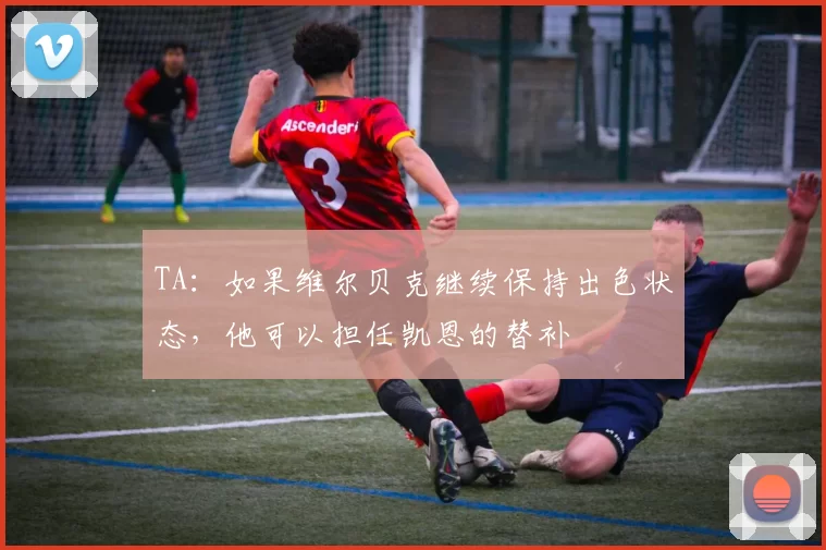 TA：如果维尔贝克继续保持出色状态，他可以担任凯恩的替补