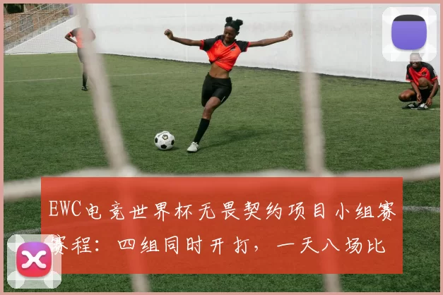 EWC电竞世界杯无畏契约项目小组赛赛程：四组同时开打，一天八场比赛