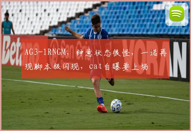 AG3-1RNGM，钟意状态很怪，一诺再现脚本级闪现，cat自曝要上场