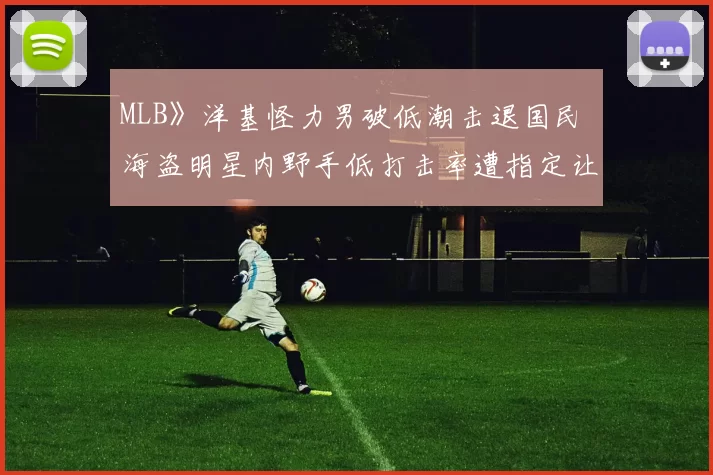 MLB》洋基怪力男破低潮击退国民 海盗明星内野手低打击率遭指定让渡