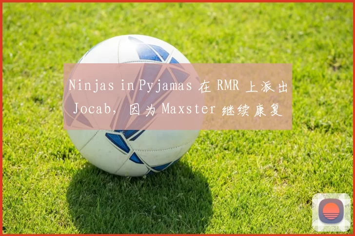 Ninjas in Pyjamas 在 RMR 上派出 Jocab，因为 Maxster 继续康复