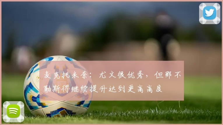 麦克托米奈：尤文很优秀，但那不勒斯得继续提升达到更高高度