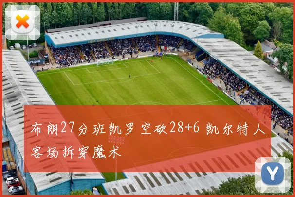 布朗27分班凯罗空砍28+6 凯尔特人客场拆穿魔术