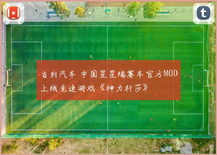 吉利汽车 中国星星瑞赛车官方MOD上线竞速游戏《神力科莎》