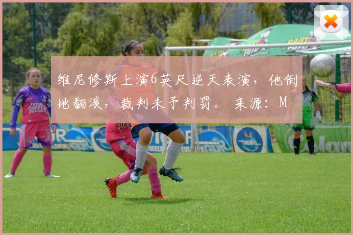 维尼修斯上演6英尺逆天表演，他倒地翻滚，裁判未予判罚。 来源：Madrid Xtra