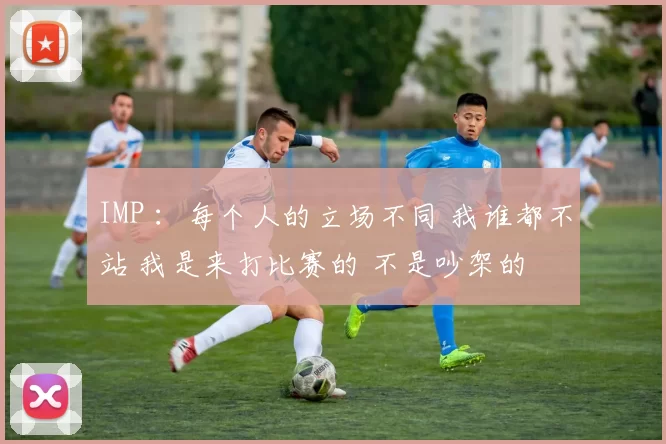 IMP ：每个人的立场不同 我谁都不站 我是来打比赛的 不是吵架的