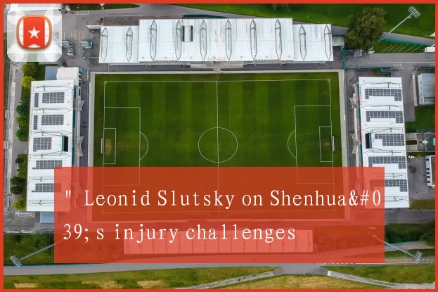 ＂Leonid Slutsky on Shenhua's injury challenges