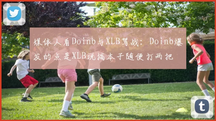 媒体人看Doinb与XLB骂战：Doinb爆发的点是XLB说搞本子随便打两把
