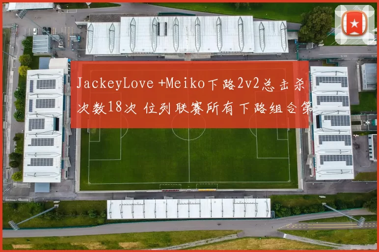 JackeyLove +Meiko下路2v2总击杀次数18次 位列联赛所有下路组合第一位