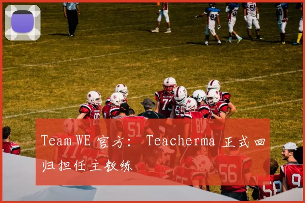 Team WE 官方： Teacherma 正式回归担任主教练