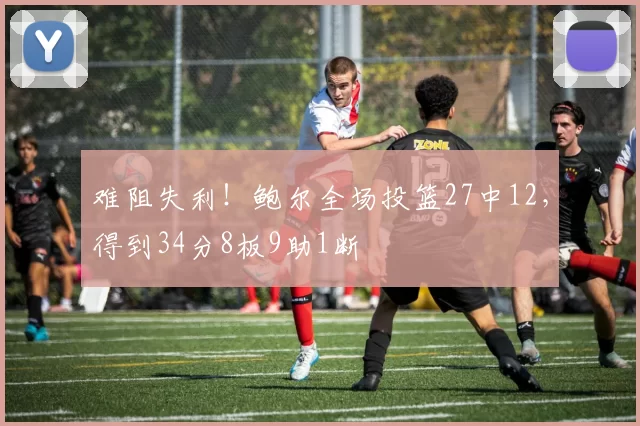 难阻失利！鲍尔全场投篮27中12，得到34分8板9助1断