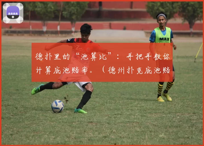 德扑里的“池算比”：手把手教你计算底池赔率。（德州扑克底池赔率详解：手把手教你精准计算）