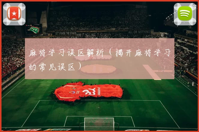 麻将学习误区解析（揭开麻将学习的常见误区）