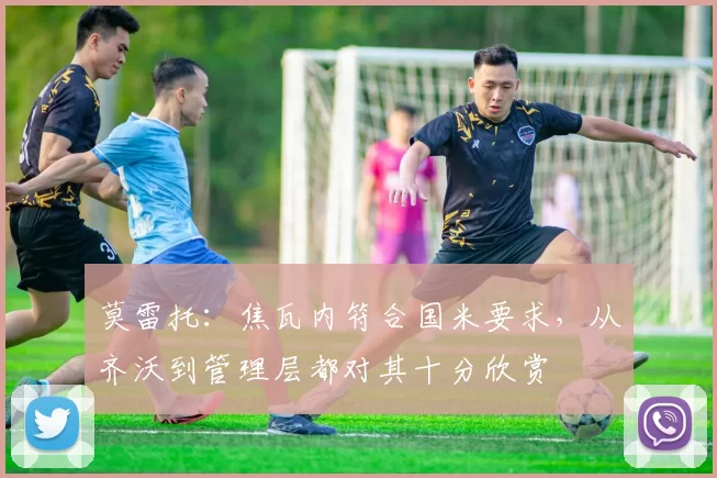 莫雷托：焦瓦内符合国米要求，从齐沃到管理层都对其十分欣赏