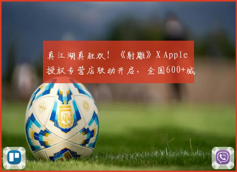 真江湖真狂欢！《射雕》X Apple 授权专营店联动开启，全国600+城市送好礼