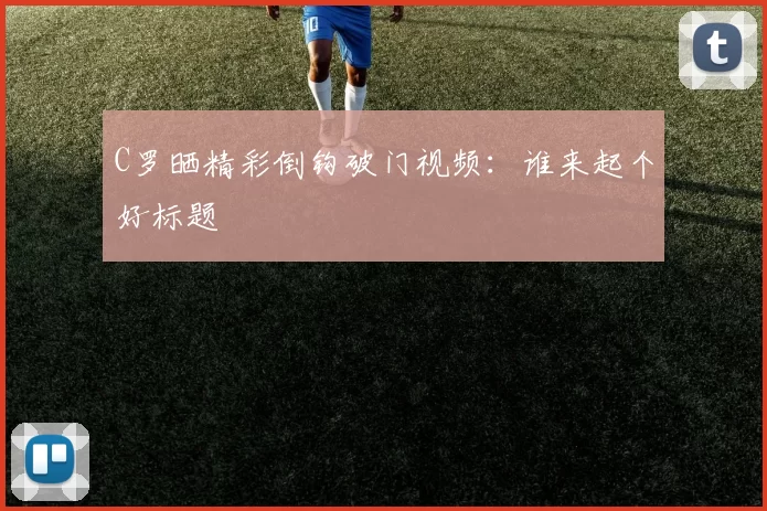 C罗晒精彩倒钩破门视频：谁来起个好标题