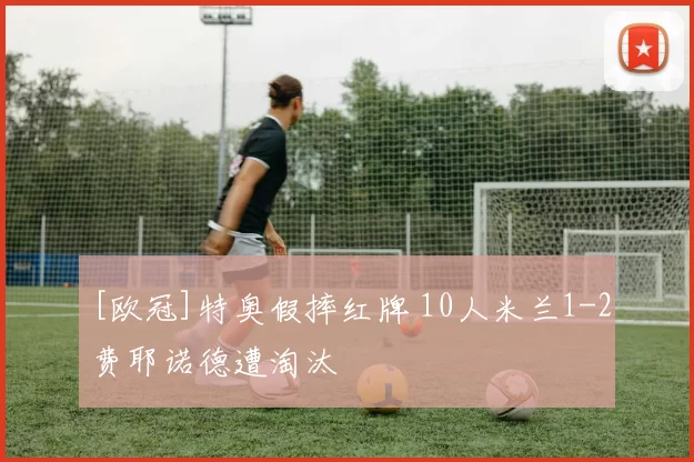 [欧冠]特奥假摔红牌 10人米兰1-2费耶诺德遭淘汰