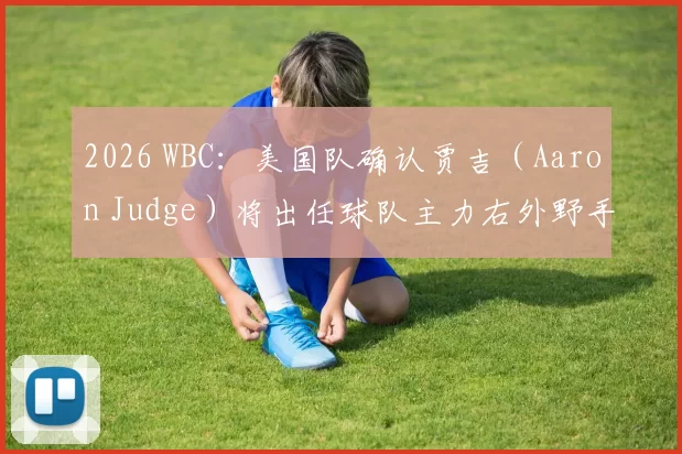 2026 WBC：美国队确认贾吉（Aaron Judge）将出任球队主力右外野手，力争夺回冠军金牌