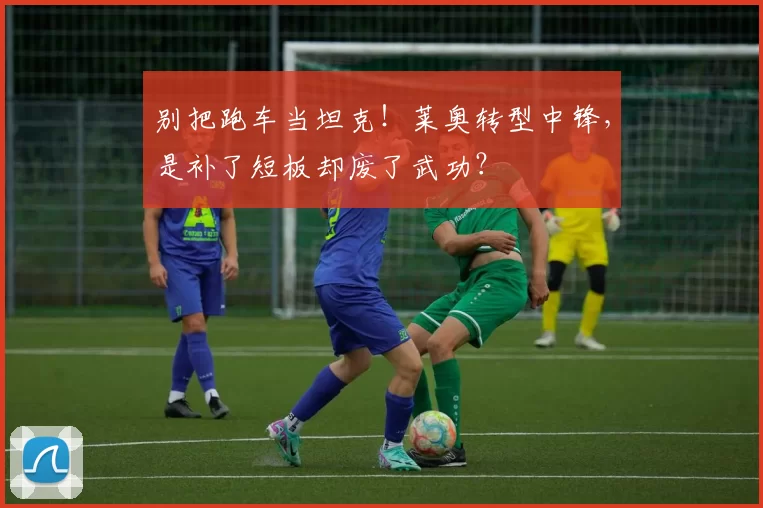 别把跑车当坦克！莱奥转型中锋，是补了短板却废了武功？