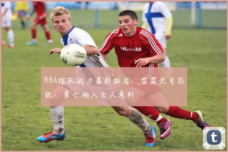 NBA球队战力最新排名，雷霆无可匹敌，勇士湖人出人意料