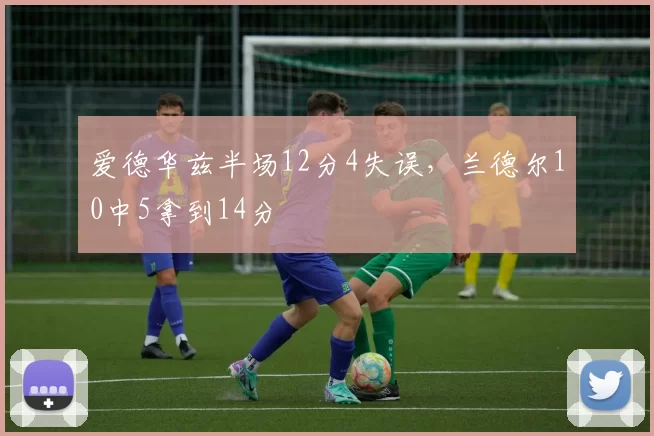爱德华兹半场12分4失误，兰德尔10中5拿到14分