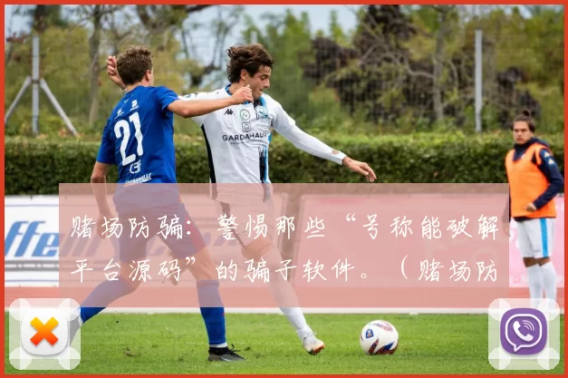 赌场防骗：警惕那些“号称能破解平台源码”的骗子软件。（赌场防诈骗：当心宣称能破解平台源码的诈骗软件）
