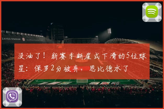 没油了！新赛季断崖式下滑的5位球星：保罗2分被弃，恩比德水了