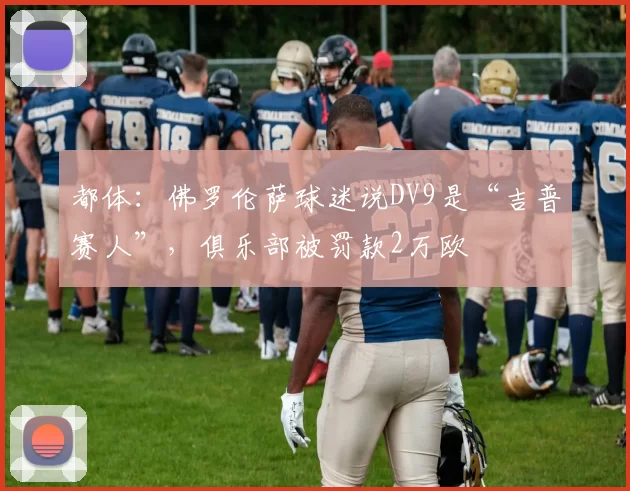 都体：佛罗伦萨球迷说DV9是“吉普赛人”，俱乐部被罚款2万欧