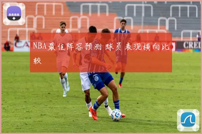 NBA最佳阵容预测 球员表现横向比较