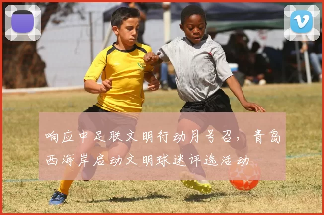 响应中足联文明行动月号召，青岛西海岸启动文明球迷评选活动