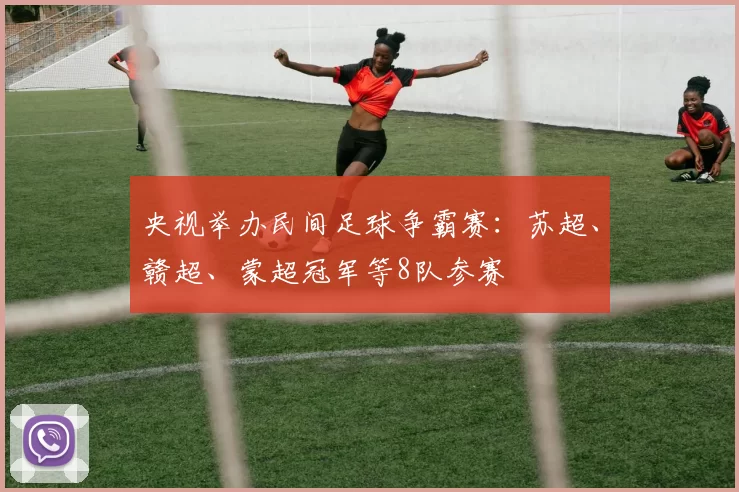 央视举办民间足球争霸赛：苏超、赣超、蒙超冠军等8队参赛