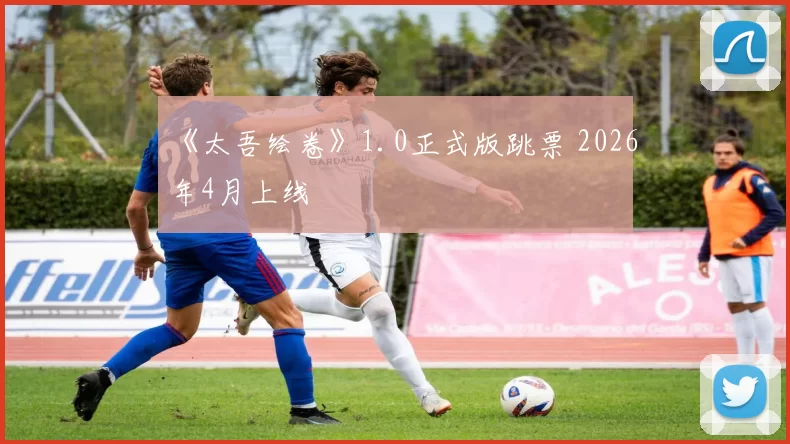 《太吾绘卷》1.0正式版跳票 2026年4月上线