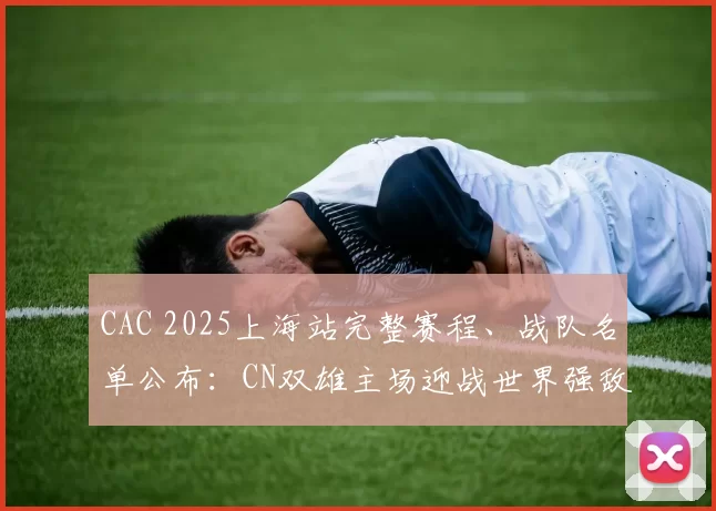 CAC 2025上海站完整赛程、战队名单公布：CN双雄主场迎战世界强敌