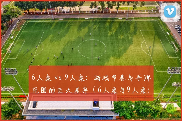 6人桌 vs 9人桌：游戏节奏与手牌范围的巨大差异（6人桌与9人桌：对局节奏与起手牌范围的显著差异）