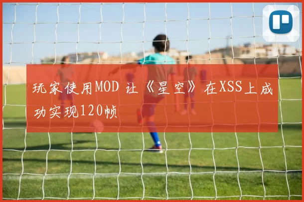 玩家使用MOD 让《星空》在XSS上成功实现120帧