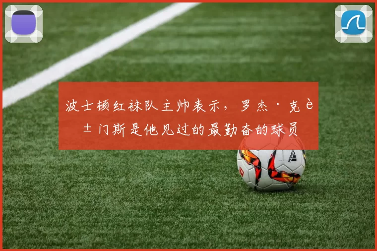 波士顿红袜队主帅表示，罗杰·克莱门斯是他见过的最勤奋的球员