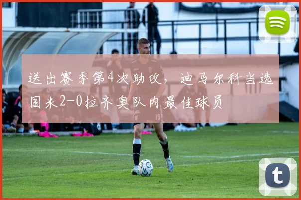 送出赛季第4次助攻，迪马尔科当选国米2-0拉齐奥队内最佳球员