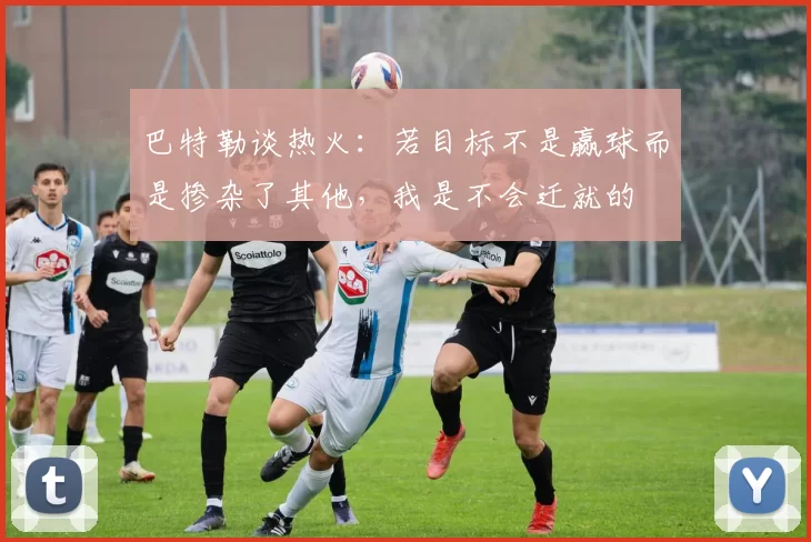 巴特勒谈热火：若目标不是赢球而是掺杂了其他，我是不会迁就的