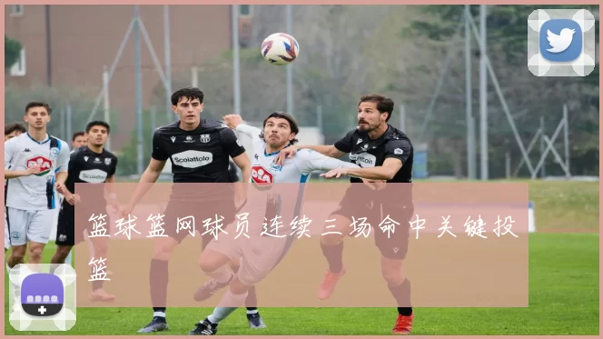 篮球篮网球员连续三场命中关键投篮