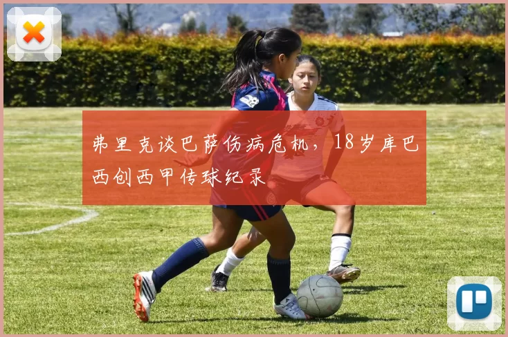 弗里克谈巴萨伤病危机，18岁库巴西创西甲传球纪录