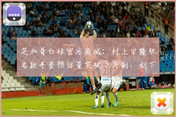芝加哥白袜官方商城：村上宗隆联名款手套预订量突破 3 万副，创下队史新秀预售纪录