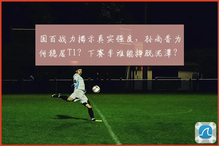 国百战力揭示真实强度，孙尚香为何稳居T1？下赛季谁能挣脱泥潭？