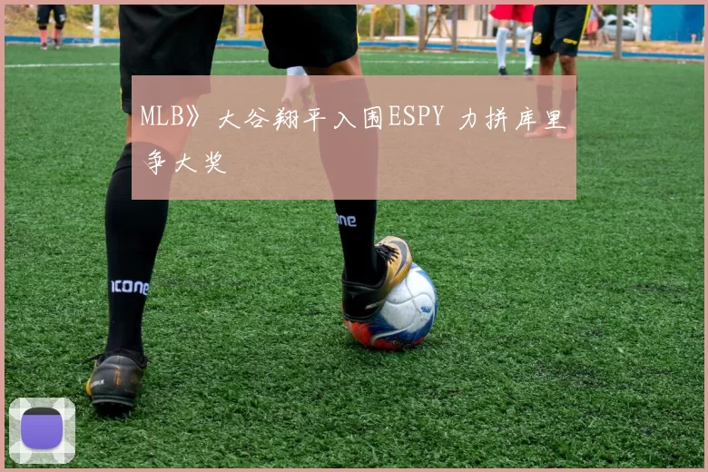 MLB》大谷翔平入围ESPY 力拼库里争大奖