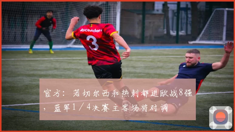 官方：若切尔西和热刺都进欧战8强，蓝军1／4决赛主客场将对调
